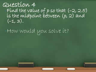 Question 4
• Find the value of p so that (–2, 2.5)
 is the midpoint between (p, 2) and
 (–1, 3).
• How    would you solve it?
 