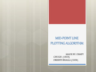 MID-POINT LINE
PLOTTING ALGORITHM
MADE BY: DIMPY
CHUGH (1833)
DRISHTI BHALLA (1838)
 