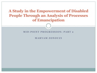 A Study in the Empowerment of Disabled
People Through an Analysis of Processes
             of Emancipation

       MID-POINT PROGRESSION: PART 2

             MARYAM ZONOUZI
 