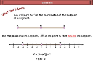 Midpoints You will learn to find the coordinates of the midpoint  of a segment. What You'll Learn bisects C = [3 + (-5)]  ÷ 2 = (-2)  ÷ 2 The  midpoint  of a line segment,  , is the point  C  that ______ the segment. B A C -7 -6 -5 -4 -2 -3 0 -1 1 2 3 4 5 6 7 A B C 
