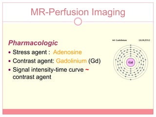 MR-Perfusion Imaging


Pharmacologic
 Stress agent : Adenosine
 Contrast agent: Gadolinium (Gd)
 Signal intensity-time curve ~
 contrast agent
 