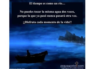 El tiempo es como un río…

 No puedes tocar la misma agua dos veces,
porque la que ya pasó nunca pasará otra vez.

    ¡¡Disfruta cada momento de la vida!!
 