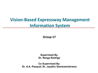 Vision-Based Expressway Management
         Information System

                     Group-17




                   Supervised By:
                  Dr. Ranga Rodrigo

                   Co Supervised By:
     Dr. A.A. Pasqual, Dr. Jayathu Samarawickrama
 