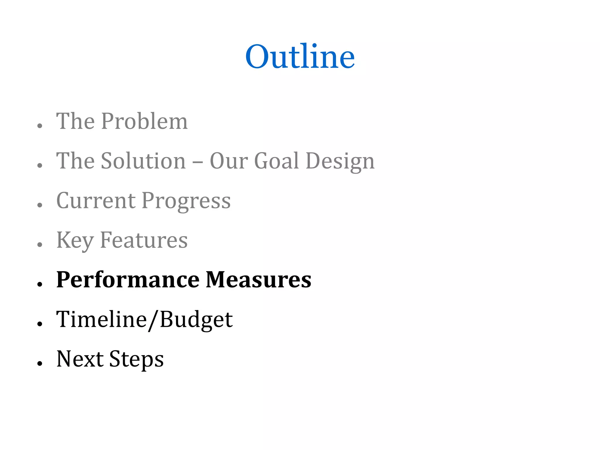 Outline
●   The Problem
●   The Solution – Our Goal Design
●   Current Progress
●   Key Features
●   Performance Measures
●   Timeline/Budget
●   Next Steps
 