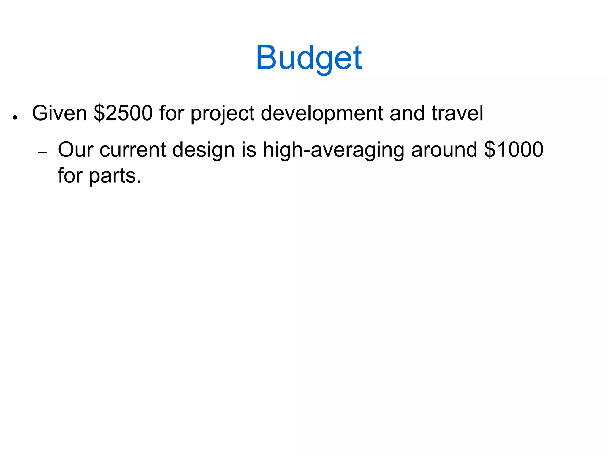 Budget
●   Given $2500 for project development and travel
    –   Our current design is high-averaging around $1000
        for parts.
 