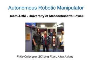 Autonomous Robotic Manipulator
Team ARM - University of Massachusetts Lowell




    Philip Colangelo, ZiChang Ruan, Allen Antony
 