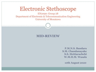 MID-REVIEW
Electronic Stethoscope
EN2090: Group 28
Department of Electronic & Telecommunication Engineering
University of Moratuwa
P.M.N.S. Bandara
S.M. Chandanayake
S.S. Hettiarachchi
W.M.H.M. Wasala
10th August 2020
 