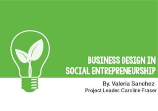 Business Design IN
Social Entrepreneurship
By. Valeria Sanchez

Project Leader. Caroline Fraser

 
