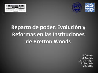 Reparto de poder, Evolución y
Reformas en las Instituciones
de Bretton Woods
J. Comins
J. Arévalo
JL. Del Riego
A. Avezuela
JM. Bello
 