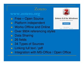 Zotero
 Free – Open Source
 Platform independent
 Works Offline and Online
 Over 9904 referencing styles
www.zotero.org
 Over 9904 referencing styles
 Data Sharing
 26 fields
 34 Types of Sources
 Linking full text / pdf
 Integration with MS-Office / Open Office
 