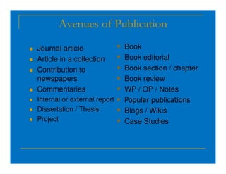 Avenues of Publication
 Journal article
 Article in a collection
 Contribution to
newspapers
Commentaries
 Book
 Book editorial
 Book section / chapter
 Book review
 WP / OP / Notes
 Commentaries
 Internal or external report
 Dissertation / Thesis
 Project
 WP / OP / Notes
 Popular publications
 Blogs / Wikis
 Case Studies
 