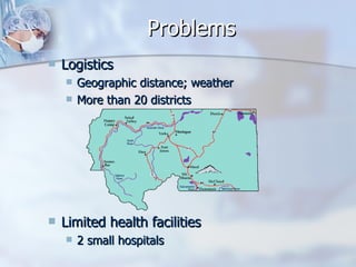 Problems Logistics Geographic distance; weather More than 20 districts Limited health facilities 2 small hospitals 