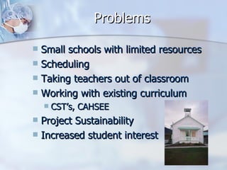 Problems Small schools with limited resources Scheduling Taking teachers out of classroom Working with existing curriculum CST’s, CAHSEE Project Sustainability Increased student interest 