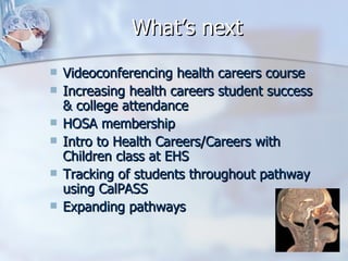 What’s  next Videoconferencing health careers course Increasing health careers student success & college attendance HOSA membership Intro to Health Careers/Careers with Children class at EHS Tracking of students throughout pathway using CalPASS Expanding pathways 