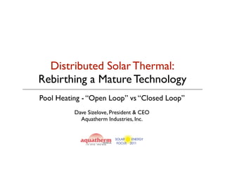 Distributed Solar Thermal:
Rebirthing a Mature Technology
Pool Heating - “Open Loop” vs “Closed Loop”
          Dave Sizelove, President & CEO
            Aquatherm Industries, Inc.
 