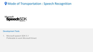 Mode of Transportation : Speech Recognition
Development Tools
1. Microsoft speech SDK 5.1
Preferable to work Microsoft Kinect
 