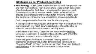 Strategies as per Product Life Cycle-2
• Hold Strategy - Cash Cows are the businesses with low growth rate
and high market...