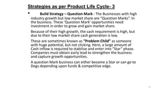Strategies as per Product Life Cycle- 3

•

Build Strategy – Question Mark : The Businesses with high
industry growth but ...