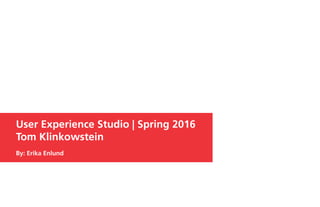 User Experience Studio | Spring 2016
Tom Klinkowstein
By: Erika Enlund
 