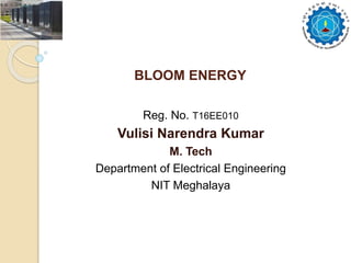 Reg. No. T16EE010
Vulisi Narendra Kumar
M. Tech
Department of Electrical Engineering
NIT Meghalaya
BLOOM ENERGY
 