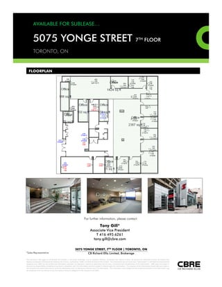 FOR SUB-LEASE
                                                                                                                                AVAILABLE SPACE:                                                                       15th Floor, Suite 1502: 2,192 SF
                                                                                                                                                                                                                       Fully built out
                                                                                                                                                                                                                             built-out

                                                                                                                                TERM:                                                                                  Lease expires October 31, 2011


                                                                                                                                NET RENTAL RATE:                                                                       $15.00 net per square foot/annum

                                                                                                                                ADDITIONAL RENT:                                                                       $18.10 per square foot/annum (2010 est.)

                                                                                                                                PARKING:                                                                               1/600 SF leased at $165 per stall/month

                                                                                                                                COMMENTS:                                                                                         Excellent small suite
                                                                                                                                                                                                                                  4 “corner” offices on glass
 5001                                                                                                                                                                                                                             Additional interior office, boardroom and open area
                                                                                                                                                                                                                                  RBC branch, 2 coffee shops and a variety store
 YONGE STREET                                                                                                                                                                                                                     Manned security desk
                                                                                                                                                                                                                                  M      d       it d k
 TORONTO, ON
                                                                                                                                                                                                                                  Superb view
                                                                                                                                                                                                                                  Landlord will extend for longer term




                                                                                                                                                                                                                                                                                         For additional information, please visit the website:
FOR MORE INFORMATION PLEASE CONTACT                                                                                                                                                                                                                                                                                           www.cbre.ca
Miles Kettner*
Vice President
416.495.6238
                                                                                                                                                                                           CB Richard Ellis | 2001 Sheppard Avenue East | Suite 300 | Toronto, ON M2J 4Z8
miles.kettner@cbre.com                                                                    *Sales Representative

This disclaimer shall apply to CB Richard Ellis Limited, a real estate brokerage, and its Canadian affiliates, CB Richard Ellis Alberta Limited, CB Richard Ellis Manitoba Limited, CB Richard Ellis Québec Limitée and CB Richard Ellis Advisory Services Inc. (collectively “CBRE”).
© 2010 CB Richard Ellis Limited. The information set out herein (the “Information”) is intended for informational purposes only. CBRE has not verified the Information and does not represent, warrant or guarantee the accuracy, correctness and completeness of the Information. CBRE does not accept or assume any responsibility or
liability of any kind in connection with the Information and the recipient’s reliance upon the Information. The recipient of the Information should take such steps as the recipient may deem necessary to verify the Information prior to placing any reliance upon the Information. The Information may change and any property described in the
Information may be withdrawn from the market at any time without notice or obligation to the recipient from CBRE.
 