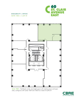 60
                                  FOR
                                LEASE

                                                                                ST. CLAIR
                                                                                AVENUE EAST                                                                                                                        TORONTO, ONTARIO



                    Prime O ffic e S p a c e A l o ng T he S t . C l a i r C o r ri do r
  AVAILABLE SUITES
  Office
  Suite 1004 1,780
  Suite 1003 1,369
  Suite 1002 1,543
                                                                  SF *
                                                                  SF *
                                                                  SF *
                                                                                 }          4,692 SF
                                                                                            CONTIGUOUS


  Suite 802    2,529                                              SF
  Suite 405      527                                              SF *                LEASED
  Suite 400    4,540                                              SF
  Suite 305    2,034                                              SF
  Suite 201    1,816                                              SF *                LEASED
  Suite 207    1,112                                              SF *                LEASED
  * Contiguous
  Retail
  Suite 101                                 1,208 SF                                  ($20.00 psf net)
  Suite 102                                 2,184 SF                                  ($20.00 psf net)


  NET RENT
  $13.00 psf (“As Is”, with escalations)

  ADDITIONAL RENT
  $14.30 psf (2010 estimate)


  COMMENTS
  •           Recently renovated common areas
  •           Parking onsite
  •           Steps from TTC
  •           Abundant amenities within the Yonge
              and St. Clair node




      FOR MORE                                               Jim Doty*                                                           Brendan Sullivan*                                                                            Sarah Clare                                                                CB Richard Ellis Limited
I N F O R M AT I O N                                         Vice President                                                      Sales Associate                                                                              Sales Representative                                                       145 King Street West, Suite 600
           PLEASE                                            416 847 3230                                                        416 847 3262                                                                                 416 815 2317                                                               Toronto, Ontario M5H 1J8
       C O N TA C T                                          jim.doty@cbre.com                                                   brendan.sullivan@cbre.com                                                                    sarah.clare@cbre.com                                                       T 416 362 2244
                                                           *Sales Representative                                                                                                                                                                                                                         www.cbre.ca

 This disclaimer shall apply to CB Richard Ellis Limited, a real estate brokerage, and its Canadian affiliates, CB Richard Ellis Alberta Limited, CB Richard Ellis Manitoba Limited, CB Richard Ellis Québec Limitée and CB Richard Ellis Advisory Services Inc. (collectively “CBRE”).
 © 2010 CB Richard Ellis Limited. The information set out herein (the “Information”) is intended for informational purposes only. CBRE has not verified the Information and does not represent, warrant or guarantee the accuracy, correctness and completeness of the Information. CBRE does not accept or
 assume any responsibility or liability of any kind in connection with the Information and the recipient’s reliance upon the Information. The recipient of the Information should take such steps as the recipient may deem necessary to verify the Information prior to placing any reliance upon the Information.
 The Information may change and any property described in the Information may be withdrawn from the market at any time without notice or obligation to the recipient from CBRE.
 