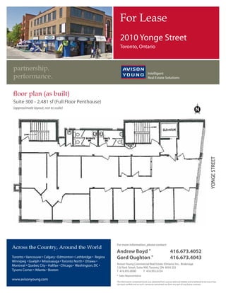 RSSRUWXQLW                                                                                                                     $15.25 psf
 Suite 300 - 2,481 sf available (Full Floor Penthouse)                                                                           EXLOGLQJ KLJKOLJKWV
 * Available January 1, 2011                                                                                                     •   Excellent boutique office building well suited for a
                                                                                                                                     variety of professional uses including education, law
 ORFDWLRQ PDS                                                                                                                        office, marketing firms, ad agency, etc.
                               EGLINTON AVE. WEST                        EGLINTON                     AVE. EAST                  •   Located just south of Eglinton Avenue.
                                                   LOLA RD.           MINTO
                                                                                                                                 •   Excellent restaurants and amenities nearby.
                                                                      CONDOS
                                                                                                                                 •   Close to Eglinton and Davisville subway stations.
   AVENUE RD.




                                                       2010


                                                   GLEBE RD.
                                                                                                                                 •   Outstanding full floor option in midtown.
                        CHAPLIN
                                      C R E S.                         DAVISVILLE                     AVE.                       •   Superb exterior building signage facing Yonge Street.
                                                                                 MOUNT PLEASANT RD.




                                                                                                                                 •   Perimeter windows on 3 sides provide plenty of
                OX




                                                                                                                  BAYVIEW AVE.
                   TO




                                                                                                                                     natural light.
                      N        AV




                                                          YONGE ST.
                ORIOLE PKWY.
                                 .E




                                                                                                                                 •   Elevator opens directly into suite.

                                                                                                      MOORE AVE.

                                ST. CLAIR AVE.




For more information, please contact:
                                                                                                                                 Avison Young is the real estate partner businesses trust for
Andrew Boyd *                                                                  416.673.4052                                      intelligent, integrated solutions. We deliver results that are
Gord Oughton *                                                                 416.673.4043                                      aligned with your strategic business objectives, supporting
Avison Young Commercial Real Estate (Ontario) Inc., Brokerage                                                                    real estate initiatives that add value and build competitive
150 York Street, Suite 900, Toronto, ON M5H 3S5
                                                                                                                                 advantage for your organization.
T 416.955.0000                                   F 416.955.0724                W avisonyoung.com
 