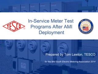 1
10/02/2012 Slide 1
In-Service Meter Test
Programs After AMI
Deployment
Prepared by Tom Lawton, TESCO
for the Mid-South Electric Metering Association 2014
 