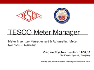 TESCO Meter Manager
Meter Inventory Management & Automating Meter
Records - Overview
Prepared by Tom Lawton, TESCO
The Eastern Specialty Company
for the Mid-South Electric Metering Association 2015
 