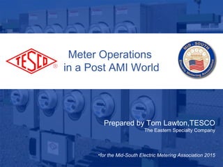 Slide 110/02/2012 Slide 1
Meter Operations
in a Post AMI World
Prepared by Tom Lawton,TESCO
The Eastern Specialty Company
•for the Mid-South Electric Metering Association 2015
 