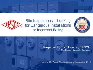 Site Inspections – Looking
for Dangerous Installations
or Incorrect Billing
Prepared by Tom Lawton, TESCO
The Eastern Specialty Company
for the Mid-South Electric Metering Association 2015
 