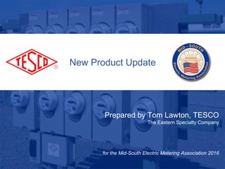 New Product Update
Prepared by Tom Lawton, TESCO
The Eastern Specialty Company
for the Mid-South Electric Metering Association 2016
 