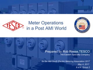 Slide 110/02/2012 Slide 1
Meter Operations
in a Post AMI World
Prepared by Rob Reese,TESCO
The Eastern Specialty Company
for the Mid-South Electric Metering Association 2017
May 4, 2017
8 a.m. Group 2
 
