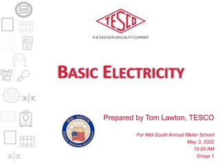 BASIC ELECTRICITY
Prepared by Tom Lawton, TESCO
For Mid-South Annual Meter School
May 3, 2022
10:00 AM
Group 1
 