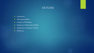 OUTLINE
 Introduction
 Mid-square Method
 Example of Mid-square
 Departures of Mid-square Method
 Applications of Random Numbers
 References
 