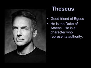 Theseus
• Good friend of Egeus
• He is the Duke of
Athens. He is a
character who
represents authority.
 
