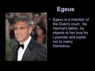 Egeus
• Egeus is a member of
the Duke's court. As
Hermia's father, he
objects to her love for
Lysander and wants
her to marry
Demetrius.
 