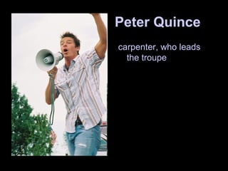 Peter Quince
carpenter, who leads
the troupe
 