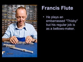 Francis Flute
• He plays an
embarrassed "Thisby"
but his regular job is
as a bellows-maker.
 
