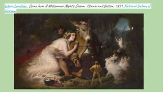 Edwin Landseer, Scene from A Midsummer Night's Dream. Titania and Bottom, 1851, National Gallery of
Victoria.
 