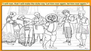 "I will roar, that I will make the duke say 'Let him roar again, let him roar again.'"
 