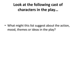 Look at the following cast of
        characters in the play…


• What might this list suggest about the action,
  mood, themes or ideas in the play?
 