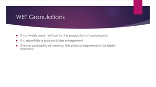 WET Granulations
 It is a widely used methods for the production of compressed.
 It is essentially a process of size enlargement
 Greater probability of meeting the physical requirements for tablet
formation
 