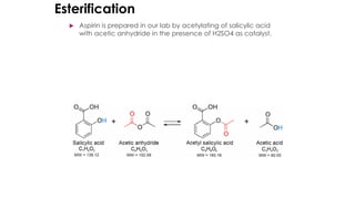 Esterification
 Aspirin is prepared in our lab by acetylating of salicylic acid
with acetic anhydride in the presence of H2SO4 as catalyst.
 