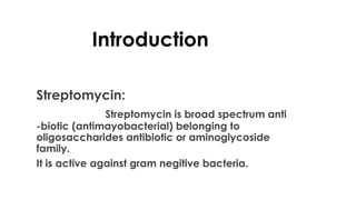 Introduction
Streptomycin:
Streptomycin is broad spectrum anti
-biotic (antimayobacterial) belonging to
oligosaccharides antibiotic or aminoglycoside
family.
It is active against gram negitive bacteria.
 