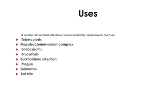 Uses
A number of bacterial infections can be treated by streptomycin. Such as:
 Tuberculosis
 Mayobacteriumavium complex
 Endocarditis
 Brucellosis
 Burkholderia infection
 Plague
 Tularemia
 Rat bite
 