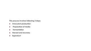 This process involves following 3 steps:
 Innoculum production
 Preparation of media
 Fermentation
 Harvest and recovery
 Byproduct
 