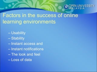 Factors in the success of online
learning environments
  – Usability
  – Stability
  – Instant access and
  – Instant notifications
  – The look and feel
  – Loss of data
 