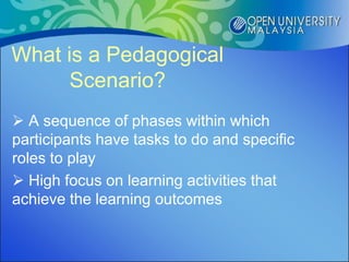What is a Pedagogical
      Scenario?
 A sequence of phases within which
participants have tasks to do and specific
roles to play
 High focus on learning activities that
achieve the learning outcomes
 