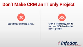 Don’t Make CRM an IT only Project
Don’t throw anything at
me…
CRM is technology, but
its success (ROI) is driven
by non-IT people
 